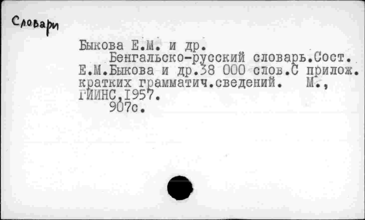 ﻿Быкова Е.М. и др.
Бенгальско-русский словарь.Сост. Е.М.Быкова и др.58 000 слов.С прилож. кратких грамматич.сведений. М., ГИИНС.1957.
907с.